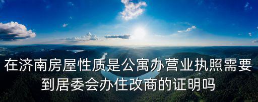 在濟(jì)南房屋性質(zhì)是公寓辦營業(yè)執(zhí)照需要到居委會(huì)辦住改商的證明嗎