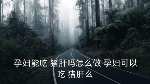  孕婦能吃 豬肝嗎怎么做 孕婦可以吃 豬肝么