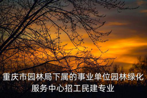重慶市園林局下屬的事業(yè)單位園林綠化服務中心招工民建專業(yè)
