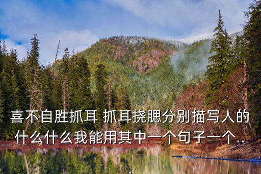 喜不自勝抓耳 抓耳撓腮分別描寫人的什么什么我能用其中一個句子一個...