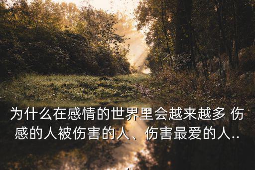 為什么在感情的世界里會越來越多 傷感的人被傷害的人、傷害最愛的人...