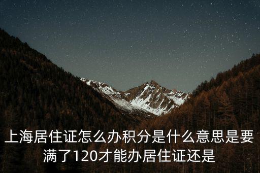 上海居住證怎么辦積分是什么意思是要滿了120才能辦居住證還是