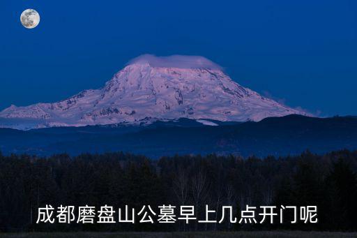 成都磨盤山公墓早上幾點開門呢