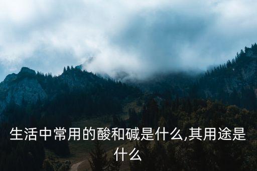 生活中常用的酸和堿是什么,其用途是什么