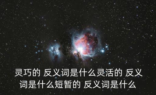  靈巧的 反義詞是什么靈活的 反義詞是什么短暫的 反義詞是什么