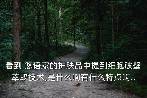 看到 悠語家的護(hù)膚品中提到細(xì)胞破壁萃取技術(shù),是什么啊有什么特點(diǎn)啊...