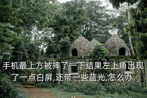 手機最上方被摔了一下結果左上角出現了一點白屏,還帶一些藍光,怎么辦...