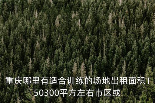 重慶哪里有適合訓練的場地出租面積150300平方左右市區或