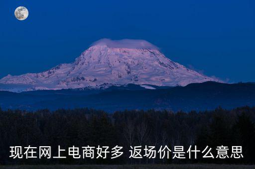 現(xiàn)在網(wǎng)上電商好多 返場(chǎng)價(jià)是什么意思