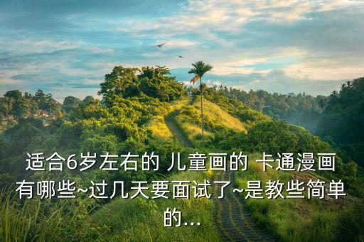 適合6歲左右的 兒童畫的 卡通漫畫有哪些~過幾天要面試了~是教些簡單的...