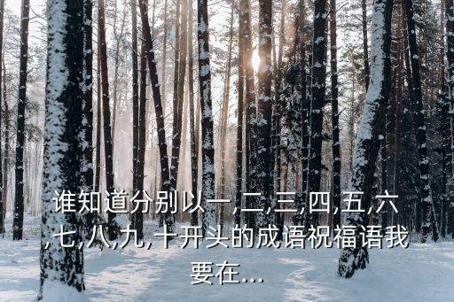 誰知道分別以一,二,三,四,五,六,七,八,九,十開頭的成語祝福語我要在...