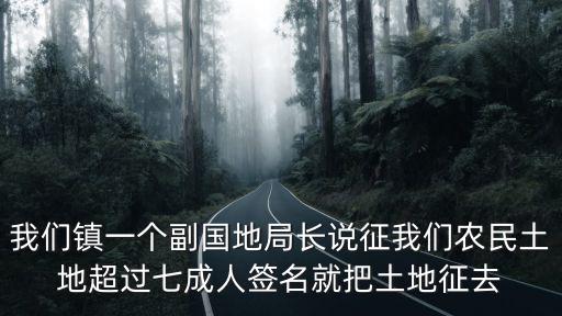 我們鎮(zhèn)一個副國地局長說征我們農(nóng)民土地超過七成人簽名就把土地征去