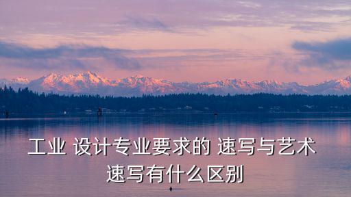 工業(yè) 設(shè)計專業(yè)要求的 速寫與藝術(shù) 速寫有什么區(qū)別