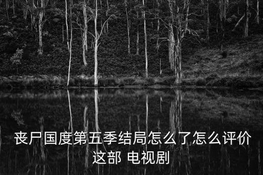  喪尸國度第五季結(jié)局怎么了怎么評價這部 電視劇