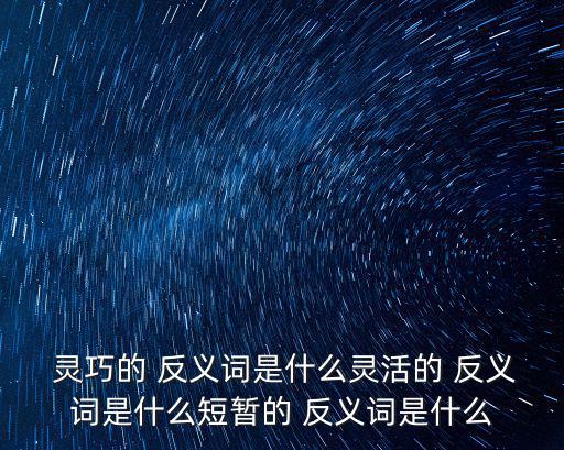  靈巧的 反義詞是什么靈活的 反義詞是什么短暫的 反義詞是什么
