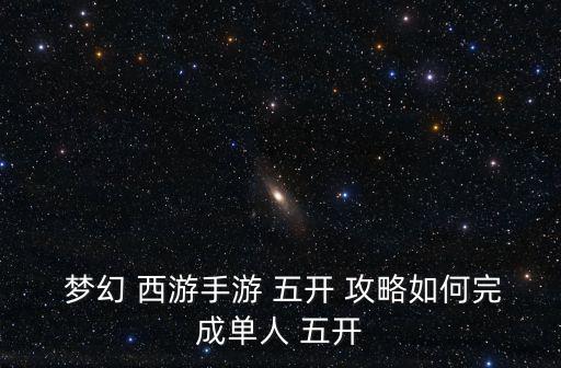  夢幻 西游手游 五開 攻略如何完成單人 五開