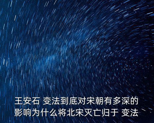  王安石 變法到底對(duì)宋朝有多深的 影響為什么將北宋滅亡歸于 變法
