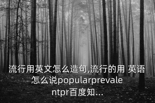 流行用英文怎么造句,流行的用 英語怎么說popularprevalentpr百度知...