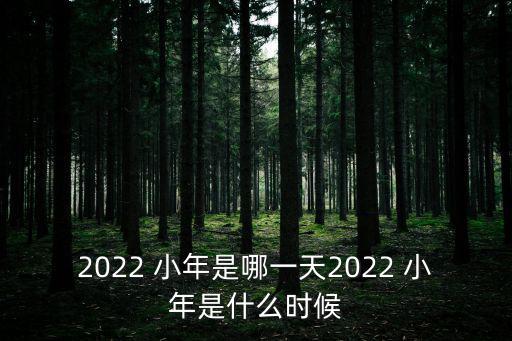 2022 小年是哪一天2022 小年是什么時候