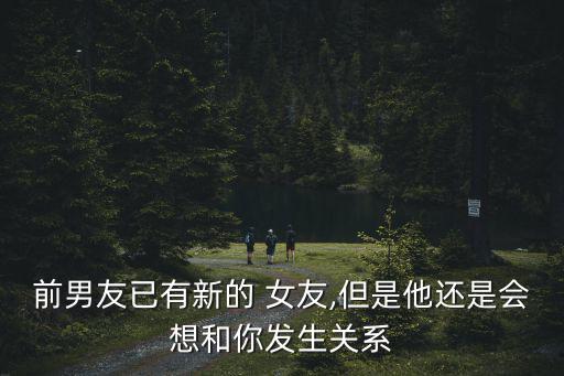 前男友已有新的 女友,但是他還是會想和你發(fā)生關系