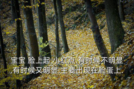 寶寶 臉上起 小紅點(diǎn),有時(shí)候不明顯,有時(shí)候又明顯,主要出現(xiàn)在臉蛋上...