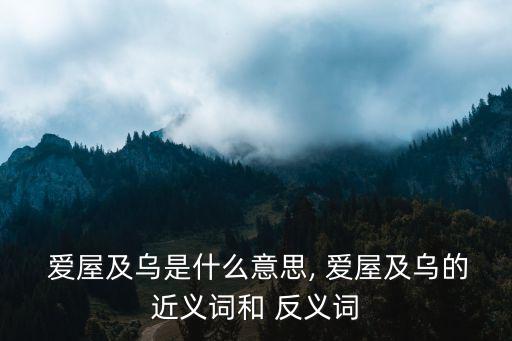 愛屋及烏反義詞,愛屋及烏引申義:幫不了池里魚的人