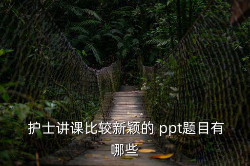  護士講課比較新穎的 ppt題目有哪些