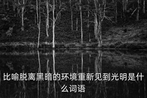 比喻脫離黑暗的環境重新見到光明是什么詞語