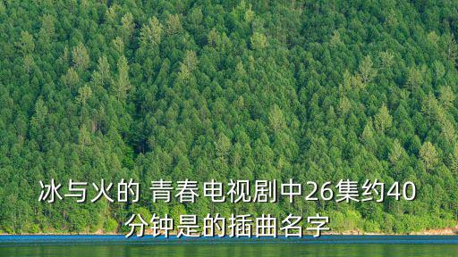 冰與火的 青春電視劇中26集約40分鐘是的插曲名字
