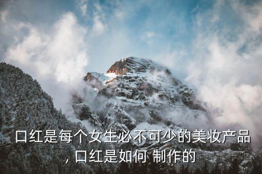  口紅是每個女生必不可少的美妝產(chǎn)品, 口紅是如何 制作的