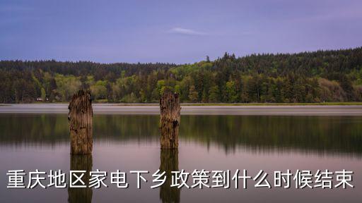 重慶市限電政策，重慶地區家電下鄉政策到什么時候結束