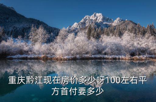 重慶黔江現在房價多少呀100左右平方首付要多少