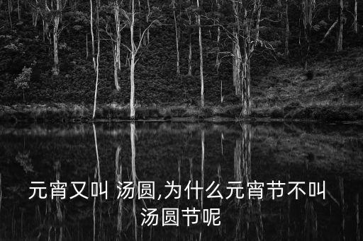 元宵又叫 湯圓,為什么元宵節不叫 湯圓節呢