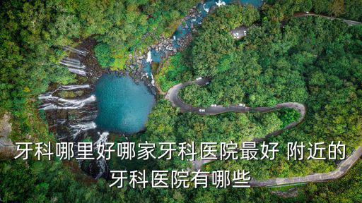 牙科哪里好哪家牙科醫(yī)院最好 附近的牙科醫(yī)院有哪些