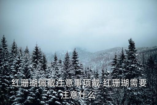  紅珊瑚佩戴注意事項戴 紅珊瑚需要注意什么