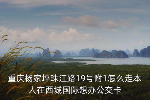 重慶楊家坪珠江路19號附1怎么走本人在西城國際想辦公交卡