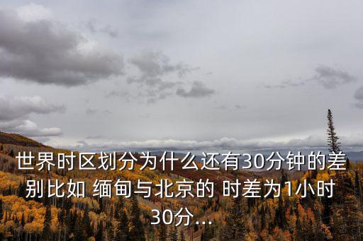 世界時區劃分為什么還有30分鐘的差別比如 緬甸與北京的 時差為1小時30分...