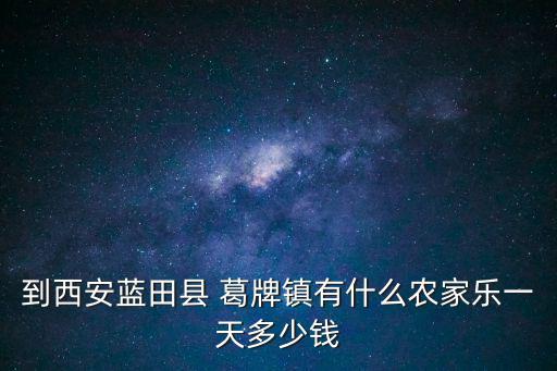 到西安藍(lán)田縣 葛牌鎮(zhèn)有什么農(nóng)家樂一天多少錢