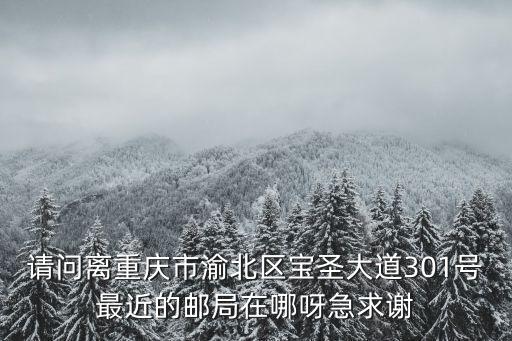 請問離重慶市渝北區寶圣大道301號最近的郵局在哪呀急求謝