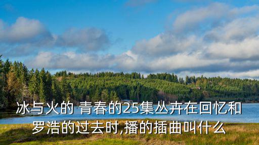 冰與火的 青春的25集叢卉在回憶和羅浩的過去時,播的插曲叫什么