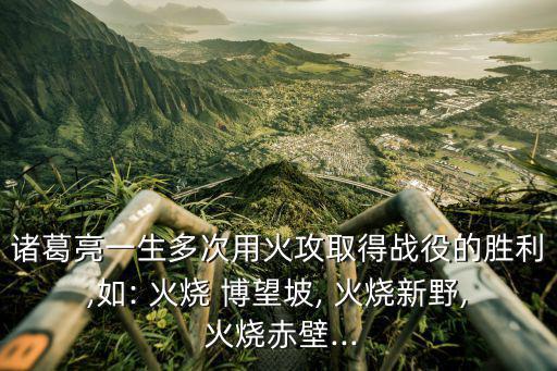 諸葛亮一生多次用火攻取得戰役的勝利,如: 火燒 博望坡, 火燒新野, 火燒赤壁...