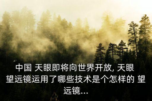 中國 天眼即將向世界開放, 天眼 望遠鏡運用了哪些技術是個怎樣的 望遠鏡...