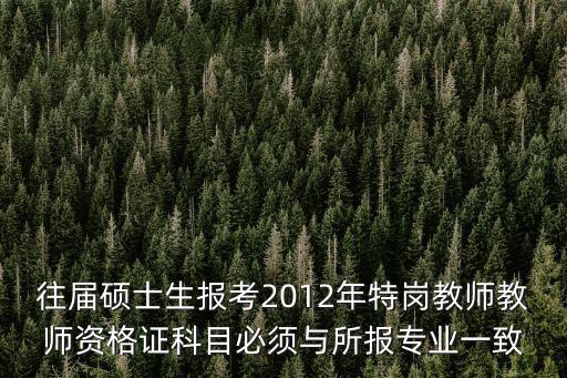 往屆碩士生報考2012年特崗教師教師資格證科目必須與所報專業一致