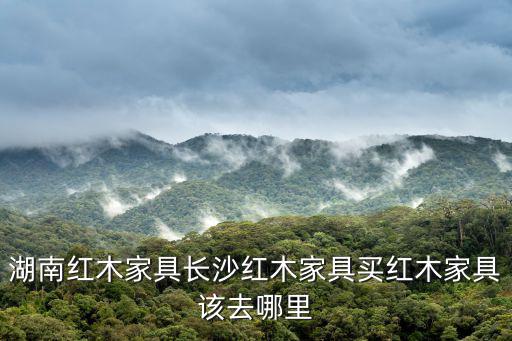 長(zhǎng)沙紅木家具展覽會(huì)，湖南紅木家具長(zhǎng)沙紅木家具買紅木家具該去哪里