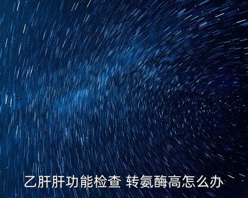 乙肝肝功能檢查 轉氨酶高怎么辦