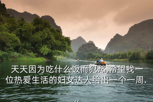  天天因為吃什么飯而犯愁,希望找一位熱愛生活的婦女達人給出一個一周...