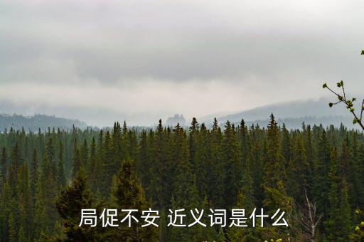 局促的近義詞,局促不安是否危險(xiǎn)?