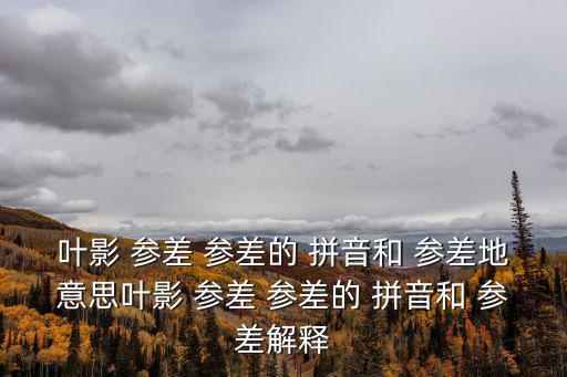 葉影 參差 參差的 拼音和 參差地意思葉影 參差 參差的 拼音和 參差解釋