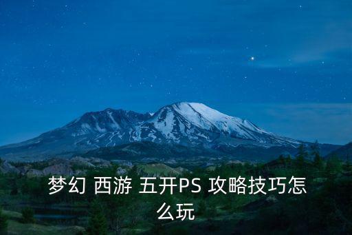 夢幻西游五開攻略,3西游手游五開怎么玩?