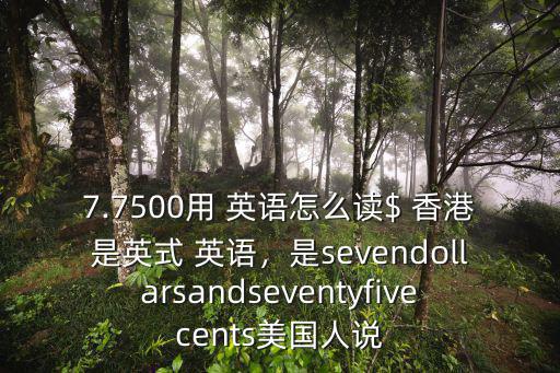 7.7500用 英語怎么讀$ 香港是英式 英語，是sevendollarsandseventyfivecents美國人說